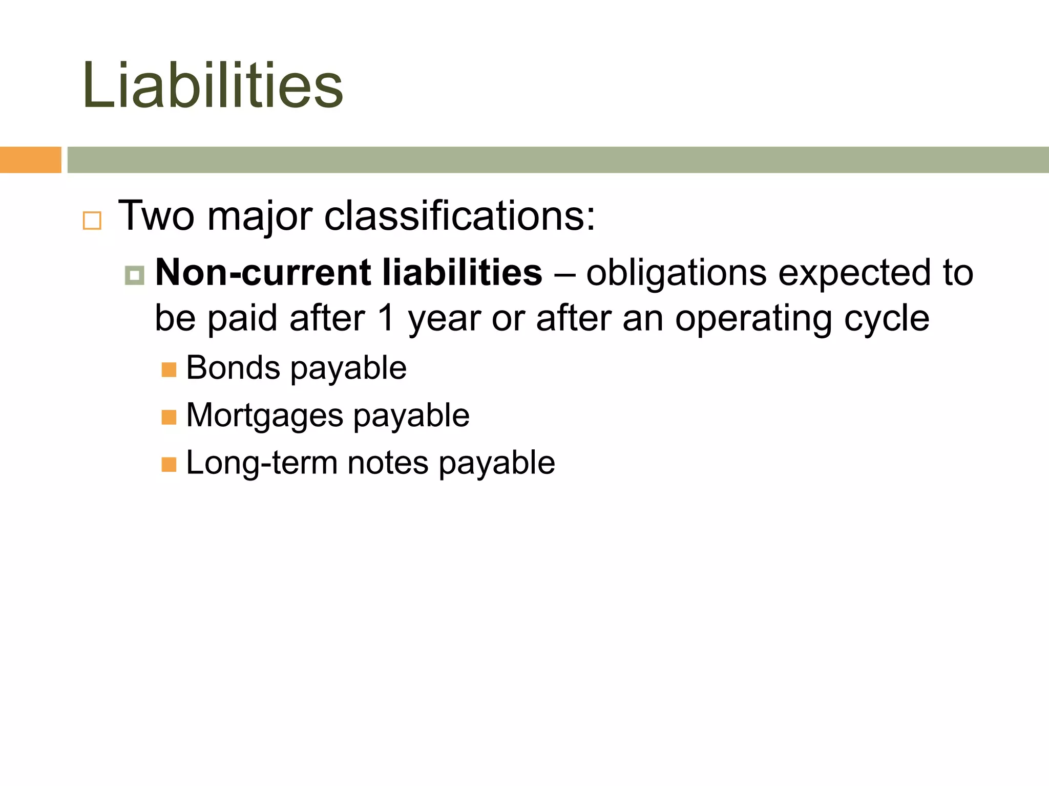 Liabilities
 Two major classifications:
 Non-current liabilities – obligations expected to
be paid after 1 year or after an operating cycle
 Bonds payable
 Mortgages payable
 Long-term notes payable
 