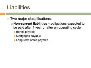 Liabilities
 Two major classifications:
 Non-current liabilities – obligations expected to
be paid after 1 year or after an operating cycle
 Bonds payable
 Mortgages payable
 Long-term notes payable
 
