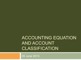 ACCOUNTING EQUATION
AND ACCOUNT
CLASSIFICATION
05 June 2013
 