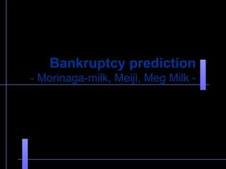 Bankruptcy prediction
- Morinaga-milk, Meiji, Meg Milk -

 