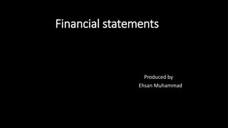 Financial statements
Produced by
Ehsan Muhammad
 