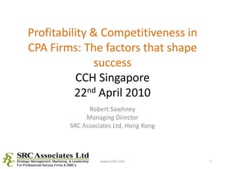 Profitability & Competitiveness in CPA Firms: The factors that shape successCCH Singapore22nd April 2010 Robert Sawhney Managing Director SRC Associates Ltd, Hong Kong 1 www.srchk.com 
