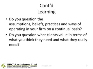 Cont’dLearning<br />Do you question the assumptions, beliefs, practices and ways of operating in your firm on a continual ...