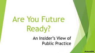 Are You Future
Ready?
#FutureCPA
An Insider’s View of
Public Practice
 