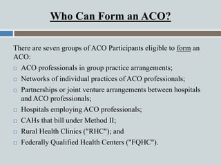 There are seven groups of ACO Participants eligible to form an
ACO:
 ACO professionals in group practice arrangements;
 ...