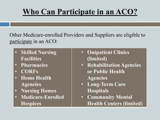 Other Medicare-enrolled Providers and Suppliers are eligible to
participate in an ACO:
Who Can Participate in an ACO?
• Sk...