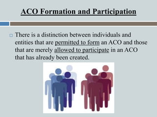 ACO Formation and Participation
 There is a distinction between individuals and
entities that are permitted to form an AC...