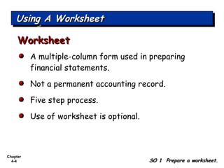 Chapter
4-4
A multiple-column form used in preparing
financial statements.
Not a permanent accounting record.
Five step process.
Use of worksheet is optional.
Using A WorksheetUsing A WorksheetUsing A WorksheetUsing A Worksheet
SO 1 Prepare a worksheet.SO 1 Prepare a worksheet.
WorksheetWorksheet
 