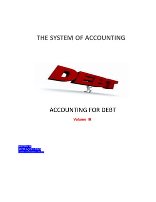 THE SYSTEM OF ACCOUNTING
ACCOUNTING FOR DEBT
Volume III
WRITTEN BY:
SYED AQEEL RAZA
MASTER OF COMMERCE & POLITICS
 