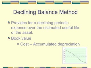 Declining Balance Method
Provides for a declining periodic
expense over the estimated useful life
of the asset.
Book value
= Cost – Accumulated depreciation
 