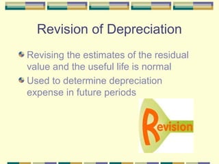 Revision of Depreciation
Revising the estimates of the residual
value and the useful life is normal
Used to determine depreciation
expense in future periods
 