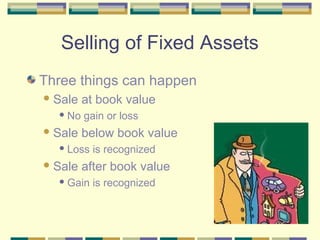 Selling of Fixed Assets
Three things can happen
Sale at book value
 No gain or loss
Sale below book value
 Loss is recognized
Sale after book value
 Gain is recognized
 