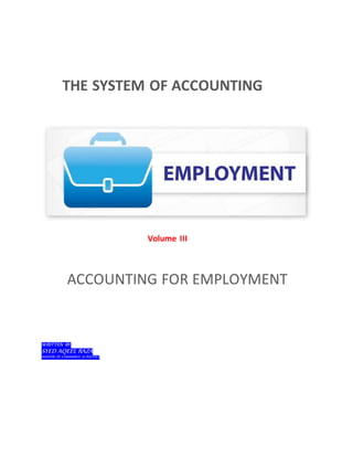 THE SYSTEM OF ACCOUNTING
Volume III
ACCOUNTING FOR EMPLOYMENT
WRITTEN BY:
SYED AQEEL RAZA
MASTER OF COMMERCE & POLITICS
 