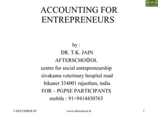 ACCOUNTING FOR ENTREPRENEURS  by :  DR. T.K. JAIN AFTERSCHO ☺ OL  centre for social entrepreneurship  sivakamu veterinary hospital road bikaner 334001 rajasthan, india FOR – PGPSE PARTICIPANTS  mobile : 91+9414430763  