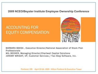 ACCOUNTING FOR  EQUITY COMPENSATION BARBARA BAKSA , Executive Director/National Association of Stock Plan Professionals WIL BECKER, Managing Director/Chartwell Capital Solutions JEREMY WRIGHT, VP, Customer Services / Two Step Software, Inc.   2009 NCEO/Beyster Institute Employee Ownership Conference Portland, OR :  April 22-24, 2009 : Hilton Portland & Executive Tower 