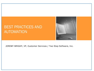 BEST PRACTICES AND  AUTOMATION JEREMY WRIGHT, VP, Customer Services / Two Step Software, Inc.   