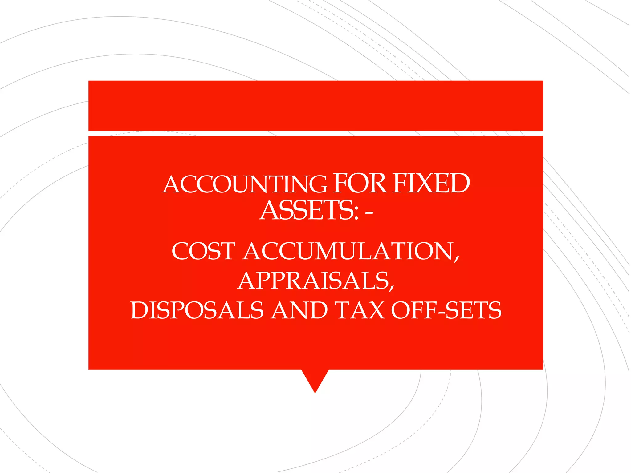 ACCOUNTING FOR FIXED
ASSETS: -
COST ACCUMULATION,
APPRAISALS,
DISPOSALS AND TAX OFF-SETS
 