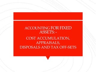 ACCOUNTING FOR FIXED
ASSETS: -
COST ACCUMULATION,
APPRAISALS,
DISPOSALS AND TAX OFF-SETS
 