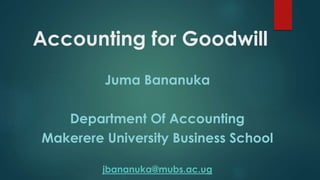 Accounting for Goodwill 
Juma Bananuka 
Department Of Accounting 
Makerere University Business School 
jbananuka@mubs.ac.ug 
 