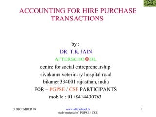 ACCOUNTING FOR HIRE PURCHASE TRANSACTIONS  by :  DR. T.K. JAIN AFTERSCHO ☺ OL  centre for social entrepreneurship  sivakamu veterinary hospital road bikaner 334001 rajasthan, india FOR –  PGPSE  /  CSE  PARTICIPANTS  mobile : 91+9414430763  