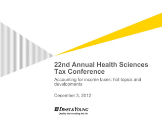 22nd Annual Health Sciences
Tax Conference
Accounting for income taxes: hot topics and
developments

December 3, 2012
 