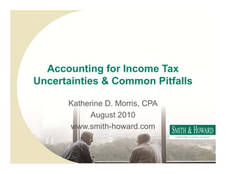 Accounting for Income Tax
Uncertainties & Common Pitfalls

      Katherine D. Morris, CPA
           August 2010
      www.smith-howard.com
 