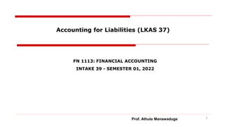 Accounting for Liabilities (LKAS 37)
FN 1113: FINANCIAL ACCOUNTING
INTAKE 39 - SEMESTER 01, 2022
1
Prof. Athula Manawaduge
 