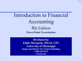 8 - 61
Introduction to Financial
Accounting
8th Edition
PowerPoint Presentation
Developed by:
Eddie Metrejean, MTAX, CPA
University of Mississippi
Images provided by New Vision Technology
1-800-387-0732
nvtech.com
 