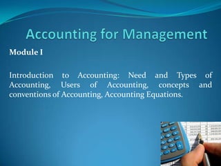 Module I

Introduction to Accounting: Need and Types of
Accounting, Users of Accounting, concepts and
conventions of Accounting, Accounting Equations.
 