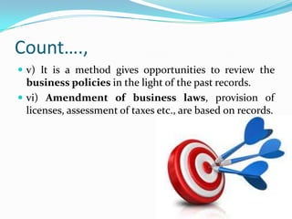 Count….,
 v) It is a method gives opportunities to review the
  business policies in the light of the past records.
 vi) Amendment of business laws, provision of
  licenses, assessment of taxes etc., are based on records.
 