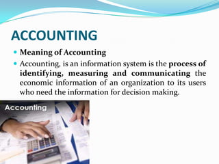 ACCOUNTING
 Meaning of Accounting
 Accounting, is an information system is the process of
 identifying, measuring and communicating the
 economic information of an organization to its users
 who need the information for decision making.
 