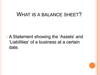 WHAT IS A BALANCE SHEET?
 A Statement showing the ‘Assets’ and
‘Liabilities’ of a business at a certain
date.
 