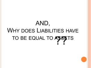AND,
WHY DOES LIABILITIES HAVE
TO BE EQUAL TO ASSETS
??
 