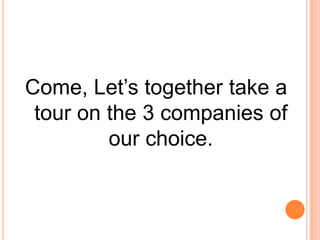 Come, Let’s together take a
tour on the 3 companies of
our choice.
 