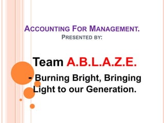 ACCOUNTING FOR MANAGEMENT.
PRESENTED BY:
Team A.B.L.A.Z.E.
- Burning Bright, Bringing
Light to our Generation.
 