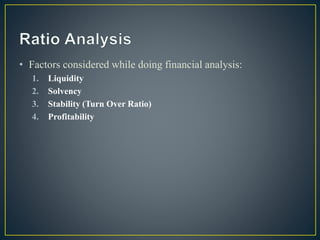 • Factors considered while doing financial analysis:
1. Liquidity
2. Solvency
3. Stability (Turn Over Ratio)
4. Profitability
 