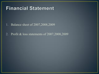 1. Balance sheet of 2007,2008,2009
2. Profit & loss statements of 2007,2008,2009
 