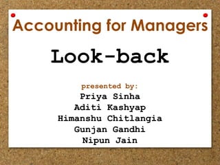 Accounting for Managers
Look-back
Priya Sinha
Aditi Kashyap
Himanshu Chitlangia
Gunjan Gandhi
Nipun Jain
presented by:
 