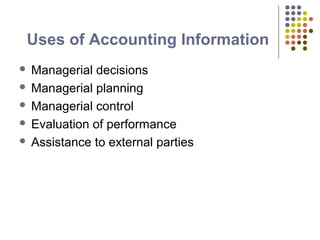 Uses of Accounting Information
 Managerial decisions
 Managerial planning
 Managerial control
 Evaluation of performance
 Assistance to external parties
 