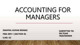 ACCOUNTING FOR
MANAGERS
SWAPNIL KUMAR BISWAS
MBA SEM-1 (SECTION-B)
S.NO.-52
SUBMITTED TO:
DR.TEJAS
YADUVANSHI
 