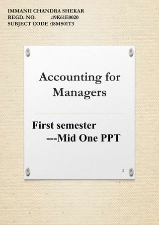 Accounting for
Managers
First semester
---Mid One PPT
1
IMMANII CHANDRA SHEKAR
REGD. NO. :19K61E0020
SUBJECT CODE :18MS01T3
 