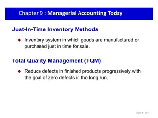 Just-In-Time Inventory Methods
 Inventory system in which goods are manufactured or
purchased just in time for sale.
 Reduce defects in finished products progressively with
the goal of zero defects in the long run.
Total Quality Management (TQM)
Chapter 9 : Managerial Accounting Today
Slide # 194
 