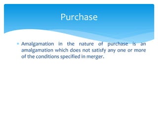  Amalgamation in the nature of purchase is an
amalgamation which does not satisfy any one or more
of the conditions specified in merger.
Purchase
 