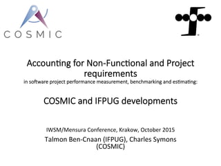 Accoun&ng  for  Non-­‐Func&onal  and  Project  
requirements  
in  so9ware  project  performance  measurement,  benchmarking  and  es&ma&ng:  
  
COSMIC  and  IFPUG  developments
	
  
IWSM/Mensura	
  Conference,	
  Krakow,	
  October	
  2015	
  
Talmon	
  Ben-­‐Cnaan	
  (IFPUG),	
  Charles	
  Symons	
  
(COSMIC)	
  
 