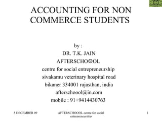 ACCOUNTING FOR NON COMMERCE STUDENTS  by :  DR. T.K. JAIN AFTERSCHO ☺ OL  centre for social entrepreneurship  sivakamu veterinary hospital road bikaner 334001 rajasthan, india [email_address] mobile : 91+9414430763  