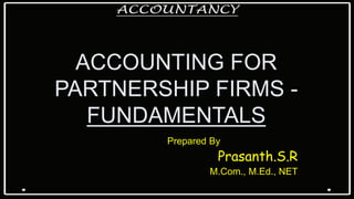 ACCOUNTING FOR
PARTNERSHIP FIRMS -
FUNDAMENTALS
Prepared By
Prasanth.S.R
M.Com., M.Ed., NET
 