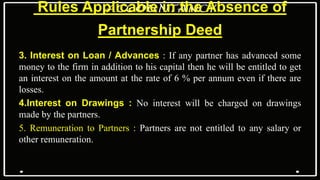 Rules Applicable in the Absence of
Partnership Deed
3. Interest on Loan / Advances : If any partner has advanced some
mone...