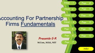 Accounting For Partnership
Firms Fundamentals
Prasanth.S.R
M.Com., M.Ed., NET
PAGE - 1
PAGE -2
PAGE -3
PAGE - 4
Page 9
Page 6
Page 7
Page 5
Page 8
Page 10
Page 11
Page 12
Page 13
index
 