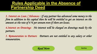 Rules Applicable in the Absence of
Partnership Deed
3. Interest on Loan / Advances : If any partner has advanced some mone...