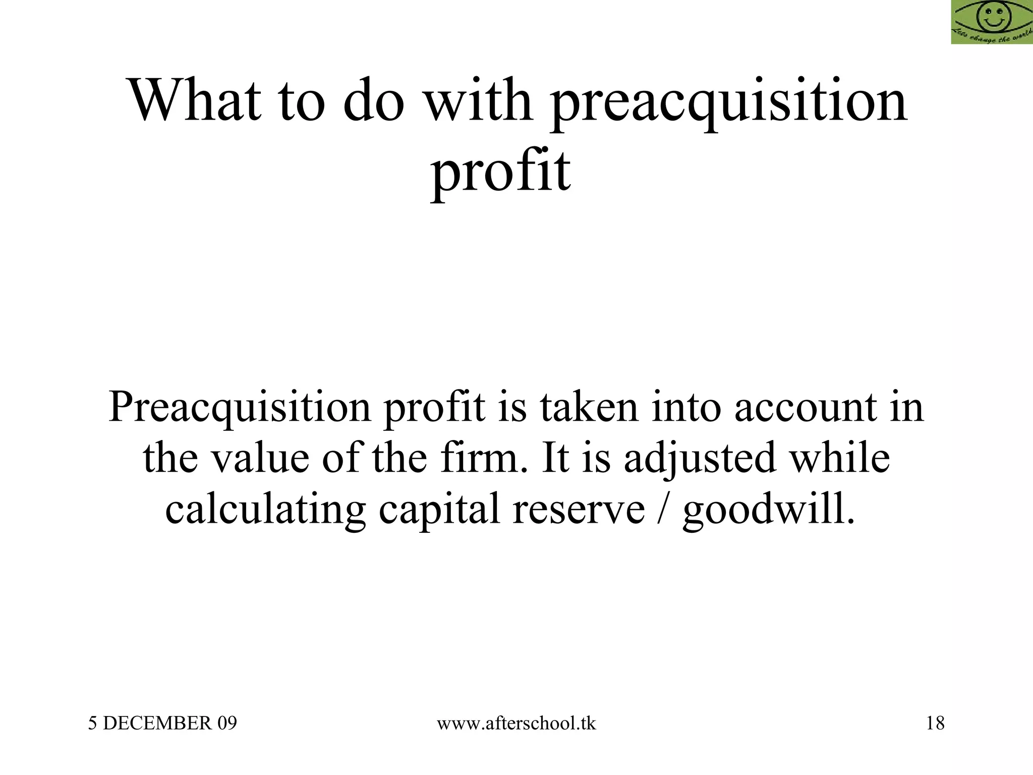 What to do with preacquisition profit  Preacquisition profit is taken into account in the value of the firm. It is adjusted while calculating capital reserve / goodwill.  